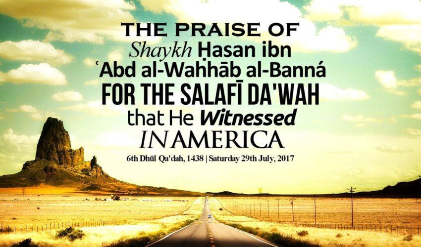 The Praise of Shaykh Ḥasan ibn ʿAbd al-Wahhāb al-Banná For The Salafī Da’wah That He Witnessed..