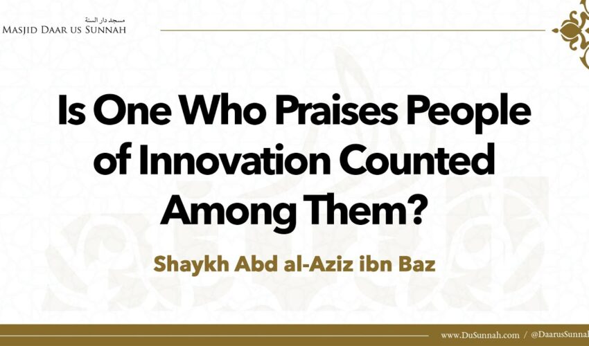 Is One Who Praises People of Innovation Counted Among Them? | Shaykh ʿAbd al-Aziz ibn Baz