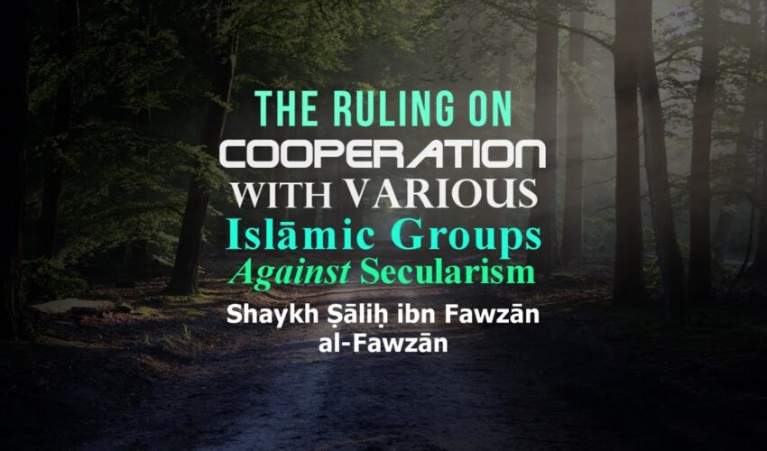 The Ruling On Cooperation With Various Islāmic Groups Against Secularism