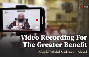 Video Recording For The Greater Benefit | Shaykh Abdul Muhsin Al Abbad