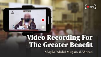 Video Recording For The Greater Benefit | Shaykh Abdul Muhsin Al Abbad